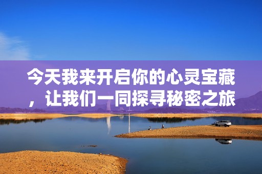 今天我来开启你的心灵宝藏，让我们一同探寻秘密之旅
