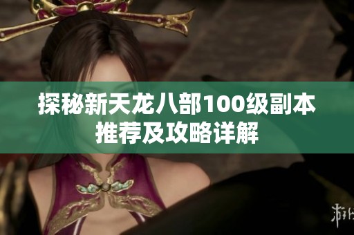 探秘新天龙八部100级副本推荐及攻略详解
