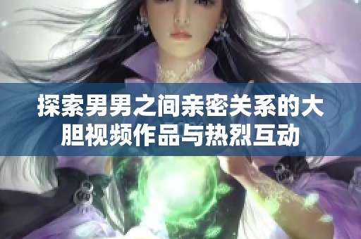 探索男男之间亲密关系的大胆视频作品与热烈互动