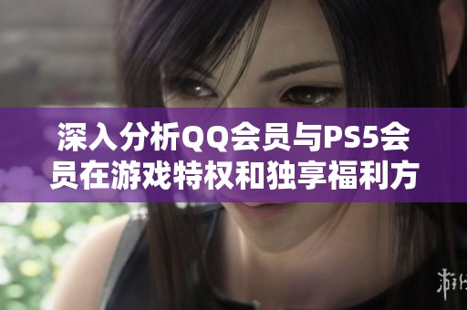 深入分析QQ会员与PS5会员在游戏特权和独享福利方面的差异与优势