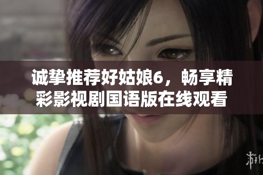 诚挚推荐好姑娘6，畅享精彩影视剧国语版在线观看
