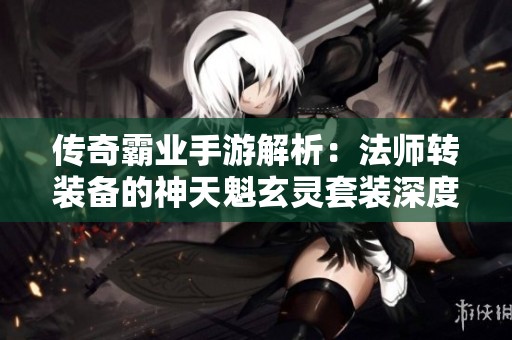 传奇霸业手游解析：法师转装备的神天魁玄灵套装深度剖析