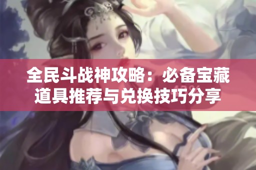 全民斗战神攻略：必备宝藏道具推荐与兑换技巧分享