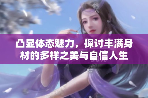 凸显体态魅力，探讨丰满身材的多样之美与自信人生