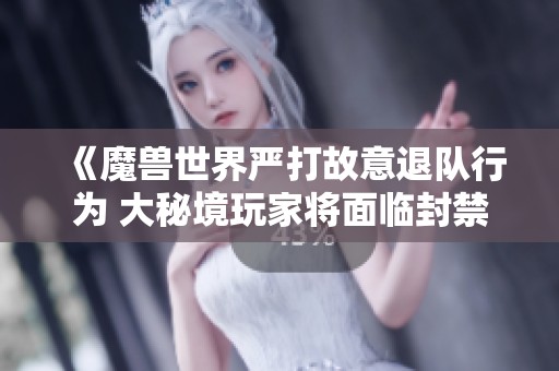 《魔兽世界严打故意退队行为 大秘境玩家将面临封禁处罚》