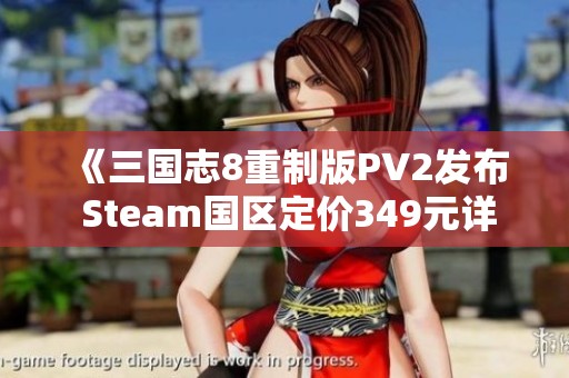 《三国志8重制版PV2发布 Steam国区定价349元详解》