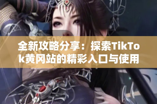 全新攻略分享：探索TikTok黄冈站的精彩入口与使用技巧