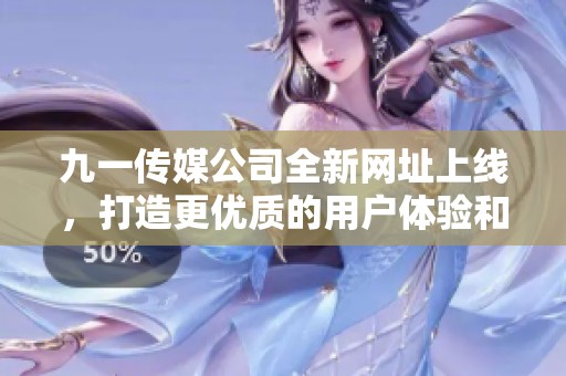 九一传媒公司全新网址上线，打造更优质的用户体验和服务平台