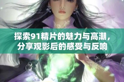 探索91精片的魅力与高潮，分享观影后的感受与反响