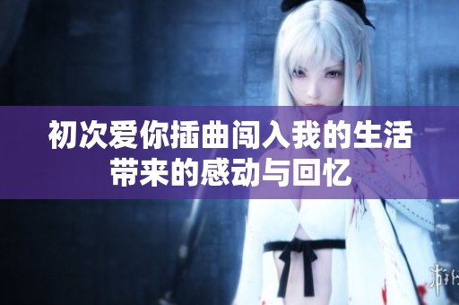 初次爱你插曲闯入我的生活带来的感动与回忆