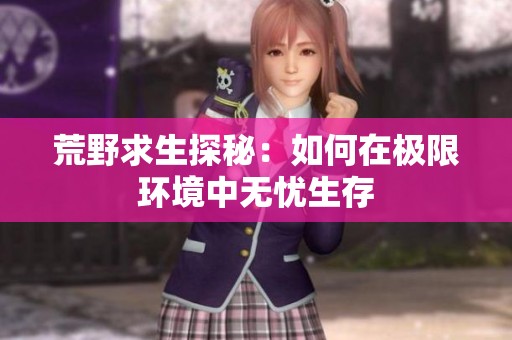荒野求生探秘：如何在极限环境中无忧生存