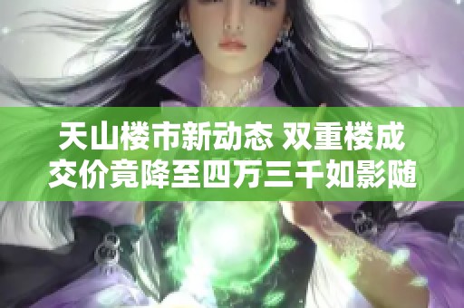 天山楼市新动态 双重楼成交价竟降至四万三千如影随形
