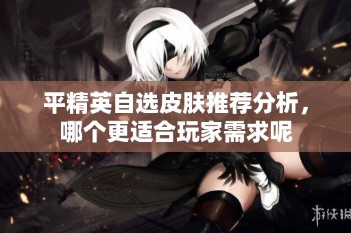 平精英自选皮肤推荐分析，哪个更适合玩家需求呢
