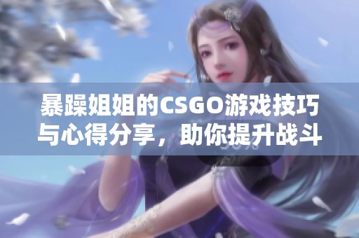 暴躁姐姐的CSGO游戏技巧与心得分享，助你提升战斗力