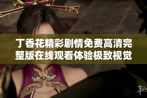 丁香花精彩剧情免费高清完整版在线观看体验极致视觉盛宴
