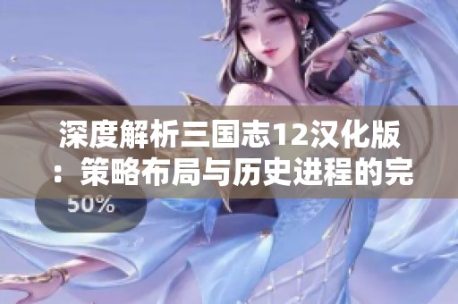 深度解析三国志12汉化版：策略布局与历史进程的完美结合之道
