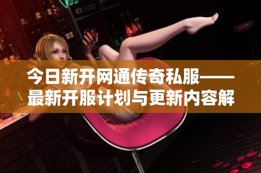 今日新开网通传奇私服——最新开服计划与更新内容解析与展望