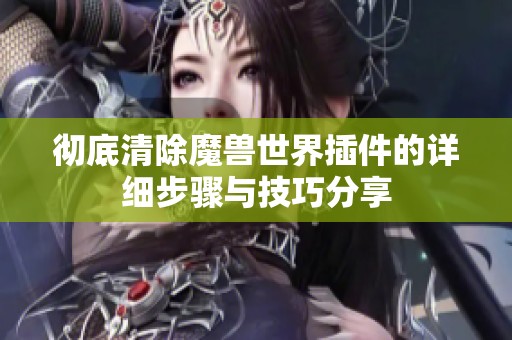 彻底清除魔兽世界插件的详细步骤与技巧分享