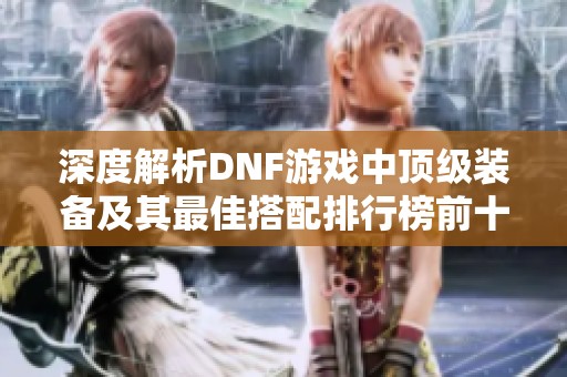 深度解析DNF游戏中顶级装备及其最佳搭配排行榜前十名