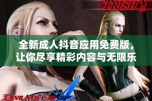 全新成人抖音应用免费版，让你尽享精彩内容与无限乐趣
