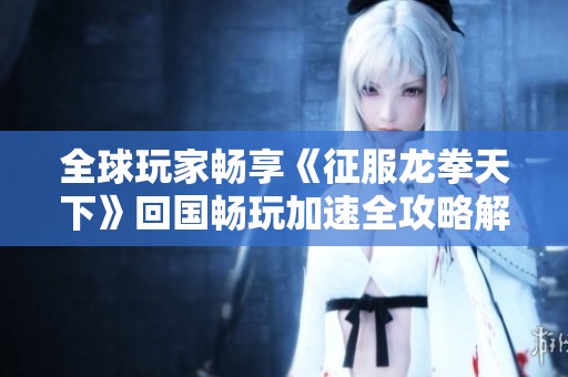 全球玩家畅享《征服龙拳天下》回国畅玩加速全攻略解析