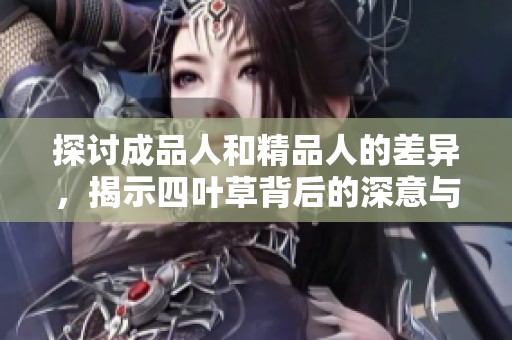 探讨成品人和精品人的差异，揭示四叶草背后的深意与讨论