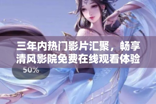 三年内热门影片汇聚，畅享清风影院免费在线观看体验
