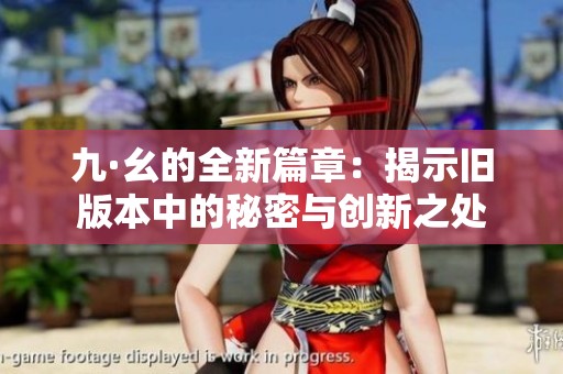 九·幺的全新篇章：揭示旧版本中的秘密与创新之处