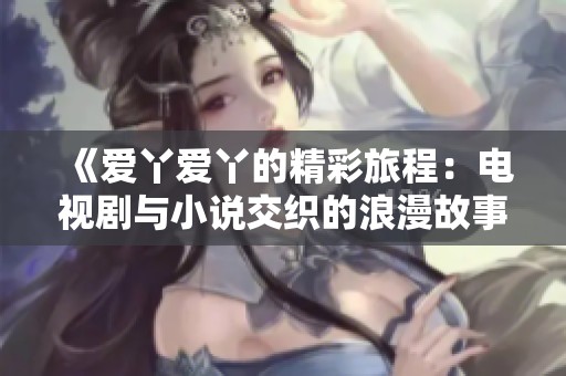 《爱丫爱丫的精彩旅程：电视剧与小说交织的浪漫故事》