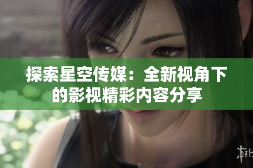 探索星空传媒：全新视角下的影视精彩内容分享