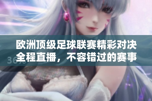 欧洲顶级足球联赛精彩对决全程直播，不容错过的赛事盛宴