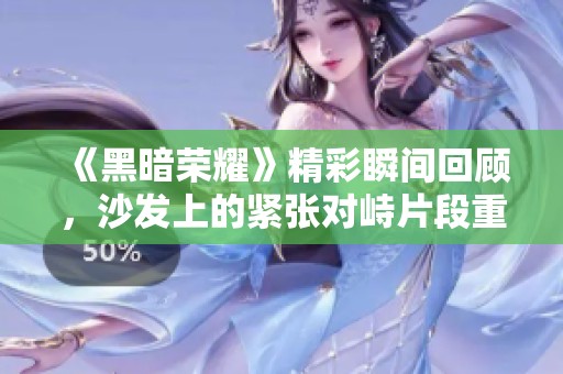 《黑暗荣耀》精彩瞬间回顾，沙发上的紧张对峙片段重释
