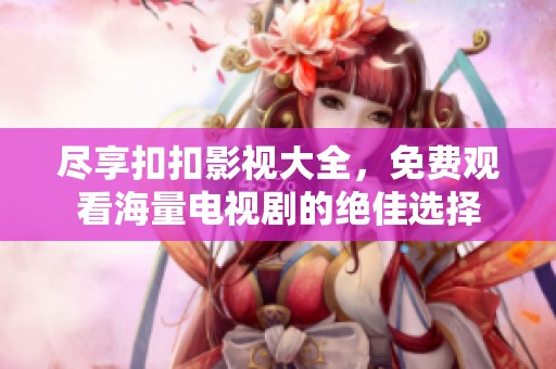 尽享扣扣影视大全，免费观看海量电视剧的绝佳选择