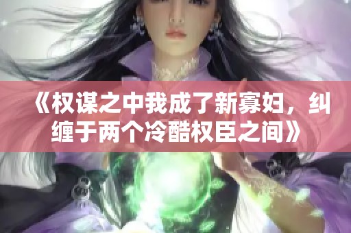 《权谋之中我成了新寡妇，纠缠于两个冷酷权臣之间》