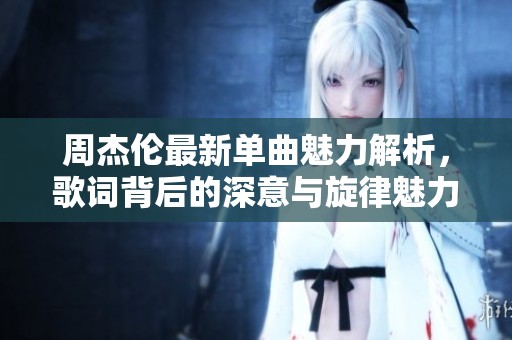周杰伦最新单曲魅力解析，歌词背后的深意与旋律魅力探秘