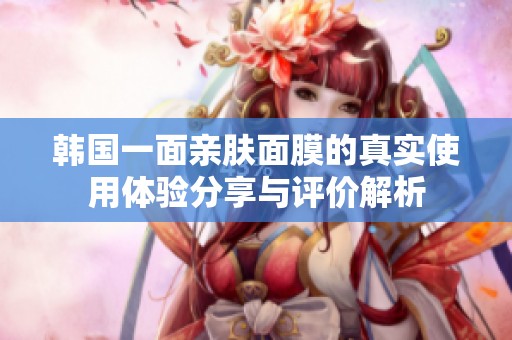 韩国一面亲肤面膜的真实使用体验分享与评价解析
