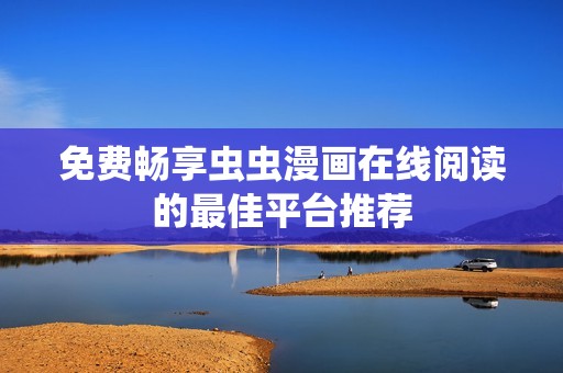 免费畅享虫虫漫画在线阅读的最佳平台推荐