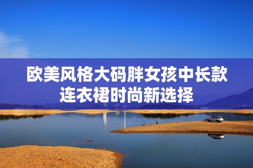 欧美风格大码胖女孩中长款连衣裙时尚新选择