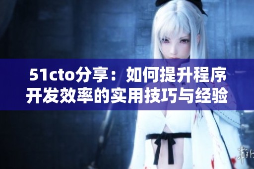 51cto分享：如何提升程序开发效率的实用技巧与经验