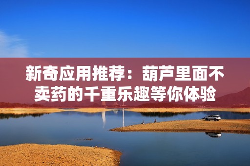 新奇应用推荐：葫芦里面不卖药的千重乐趣等你体验