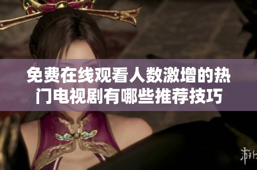 免费在线观看人数激增的热门电视剧有哪些推荐技巧