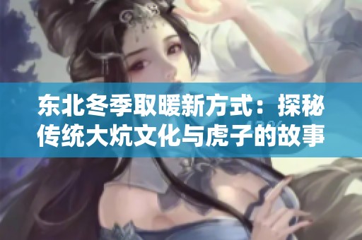 东北冬季取暖新方式：探秘传统大炕文化与虎子的故事