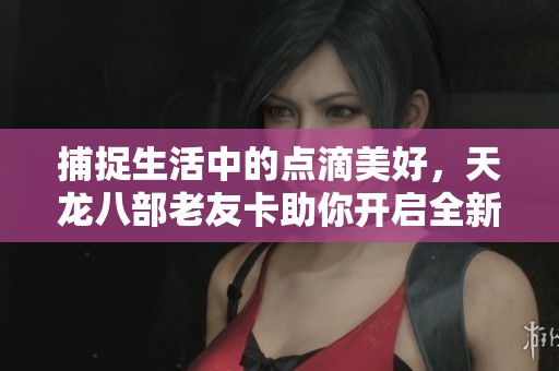 捕捉生活中的点滴美好，天龙八部老友卡助你开启全新视觉旅程