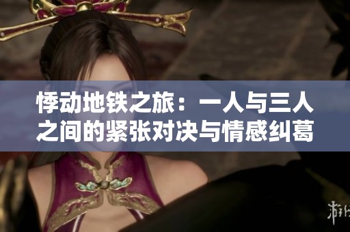 悸动地铁之旅：一人与三人之间的紧张对决与情感纠葛