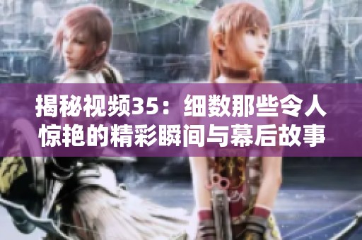 揭秘视频35：细数那些令人惊艳的精彩瞬间与幕后故事