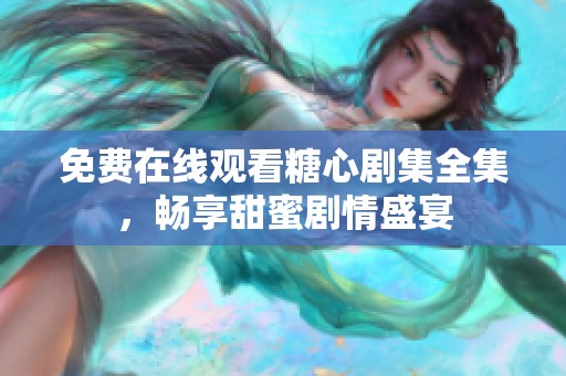 免费在线观看糖心剧集全集，畅享甜蜜剧情盛宴