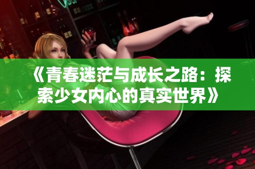 《青春迷茫与成长之路：探索少女内心的真实世界》