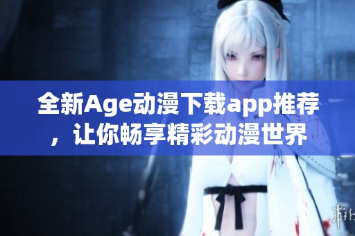 全新Age动漫下载app推荐，让你畅享精彩动漫世界