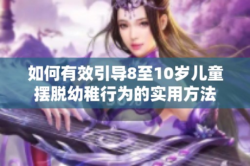 如何有效引导8至10岁儿童摆脱幼稚行为的实用方法