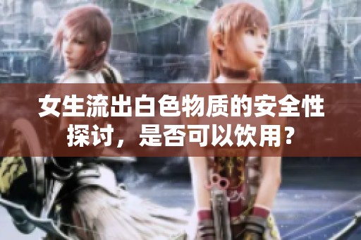 女生流出白色物质的安全性探讨，是否可以饮用？